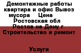 Демонтажные работы квартира и офис.Вывоз мусора. › Цена ­ 100 - Ростовская обл., Ростов-на-Дону г. Строительство и ремонт » Услуги   . Ростовская обл.,Ростов-на-Дону г.